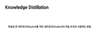 Knowledge Distillation
학습된 큰 네트워크(Teacher)를 작은 네트워크(Student)의 학습 보조로 사용하는 방법
 