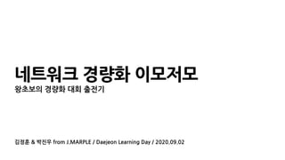 김정훈 & 박진우 from J.MARPLE / Daejeon Learning Day / 2020.09.02
네트워크 경량화 이모저모
왕초보의 경량화 대회 출전기
 