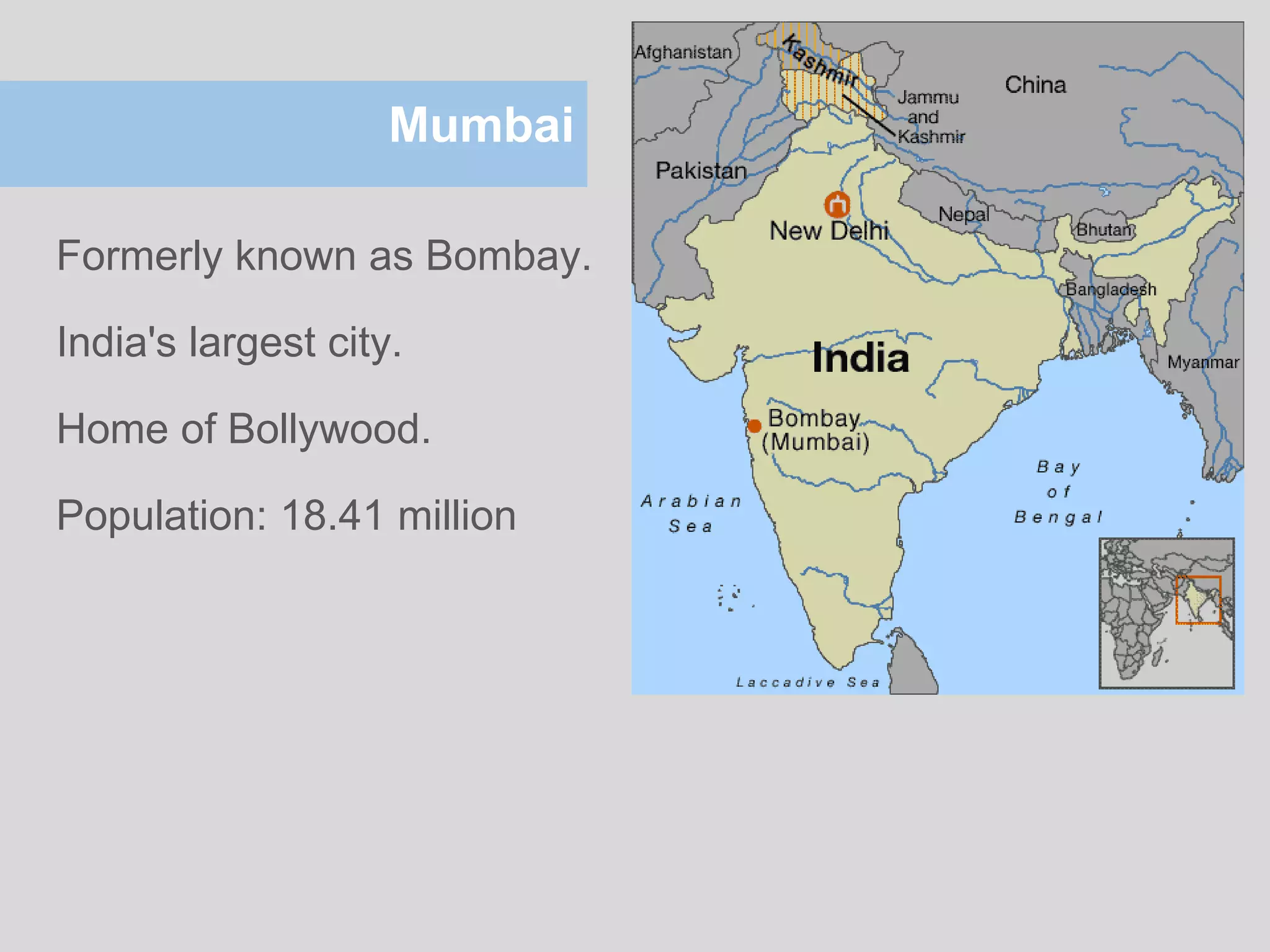 Mumbai
Formerly known as Bombay.
India's largest city.
Home of Bollywood.
Population: 18.41 million
 