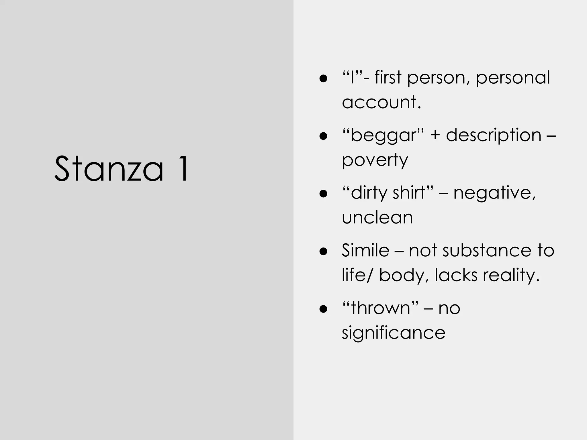 Stanza 1
● “I”- first person, personal
account.
● “beggar” + description –
poverty
● “dirty shirt” – negative,
unclean
● Simile – not substance to
life/ body, lacks reality.
● “thrown” – no
significance
 