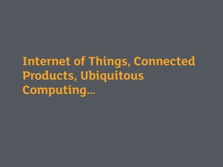 Internet of Things, Connected
Products, Ubiquitous
Computing…
 