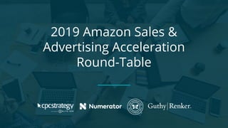 2019 Amazon Sales &
Advertising Acceleration
Round-Table
 