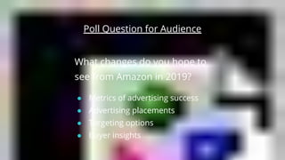 What changes do you hope to
see from Amazon in 2019?
● Metrics of advertising success
● Advertising placements
● Targeting...