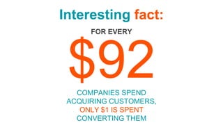 $92
Interesting fact:
COMPANIES SPEND
ACQUIRING CUSTOMERS,
ONLY $1 IS SPENT
CONVERTING THEM
FOR EVERY
 