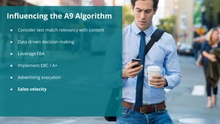 Influencing the A9 Algorithm
● Consider text match relevancy with content
● Data driven decision making
● Leverage FBA
● Implement EBC / A+
● Advertising execution
● Sales velocity
 