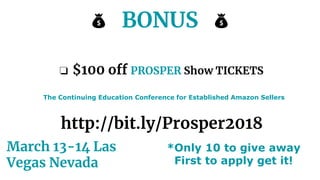 BONUS
❏ $100 off PROSPER Show TICKETS
March 13-14 Las
Vegas Nevada
http://bit.ly/Prosper2018
The Continuing Education Conference for Established Amazon Sellers
*Only 10 to give away
First to apply get it!
 