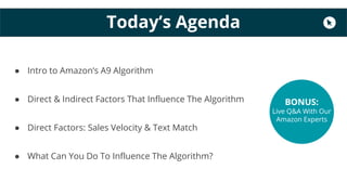 ● Intro to Amazon’s A9 Algorithm
● Direct & Indirect Factors That Influence The Algorithm
● Direct Factors: Sales Velocity & Text Match
● What Can You Do To Influence The Algorithm?
Today’s Agenda
BONUS:
Live Q&A With Our
Amazon Experts
 