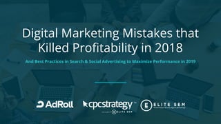 Digital Marketing Mistakes that
Killed Profitability in 2018
And Best Practices in Search & Social Advertising to Maximize Performance in 2019
 
