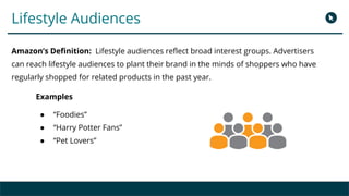 Lifestyle Audiences
Amazon’s Definition: Lifestyle audiences reflect broad interest groups. Advertisers
can reach lifestyl...
