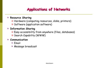 Applications of Networks Resource Sharing Hardware (computing resources, disks, printers) Software (application software) Information Sharing Easy accessibility from anywhere (files, databases) Search Capability (WWW) Communication Email Message broadcast 