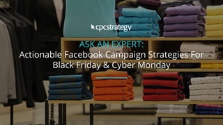 ASK AN EXPERT:
Actionable Facebook Campaign Strategies For
Black Friday & Cyber Monday
 