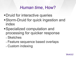 Human time, How?
Druid for interactive queries
Storm-Druid for quick ingestion and
index
Specialized computation and
processing for quicker response
› Sketches
› Feature sequence based overlaps
› Custom indexing
 