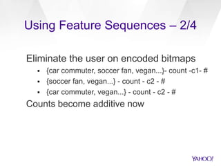 Using Feature Sequences – 2/4
Eliminate the user on encoded bitmaps
 {car commuter, soccer fan, vegan...}- count -c1- #
 {soccer fan, vegan...} - count - c2 - #
 {car commuter, vegan...} - count - c2 - #
Counts become additive now
 