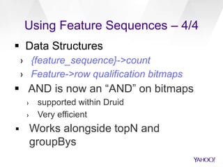Using Feature Sequences – 4/4
 Data Structures
› {feature_sequence}->count
› Feature->row qualification bitmaps
 AND is now an “AND” on bitmaps
› supported within Druid
› Very efficient
 Works alongside topN and
groupBys
 