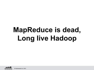 © Hortonworks Inc. 2013.© Hortonworks Inc. 2013.
MapReduce is dead,
Long live Hadoop
 