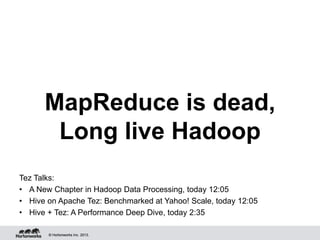 © Hortonworks Inc. 2013.© Hortonworks Inc. 2013.
MapReduce is dead,
Long live Hadoop
Tez Talks:
• A New Chapter in Hadoop Data Processing, today 12:05
• Hive on Apache Tez: Benchmarked at Yahoo! Scale, today 12:05
• Hive + Tez: A Performance Deep Dive, today 2:35
 
