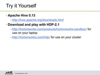 © Hortonworks Inc. 2013.© Hortonworks Inc. 2013.
Try it Yourself
• Apache Hive 0.13
–http://hive.apache.org/downloads.html
• Download and play with HDP-2.1
–http://hortonworks.com/products/hortonworks-sandbox/ for
use on your laptop
–http://hortonworks.com/hdp/ for use on your cluster
 