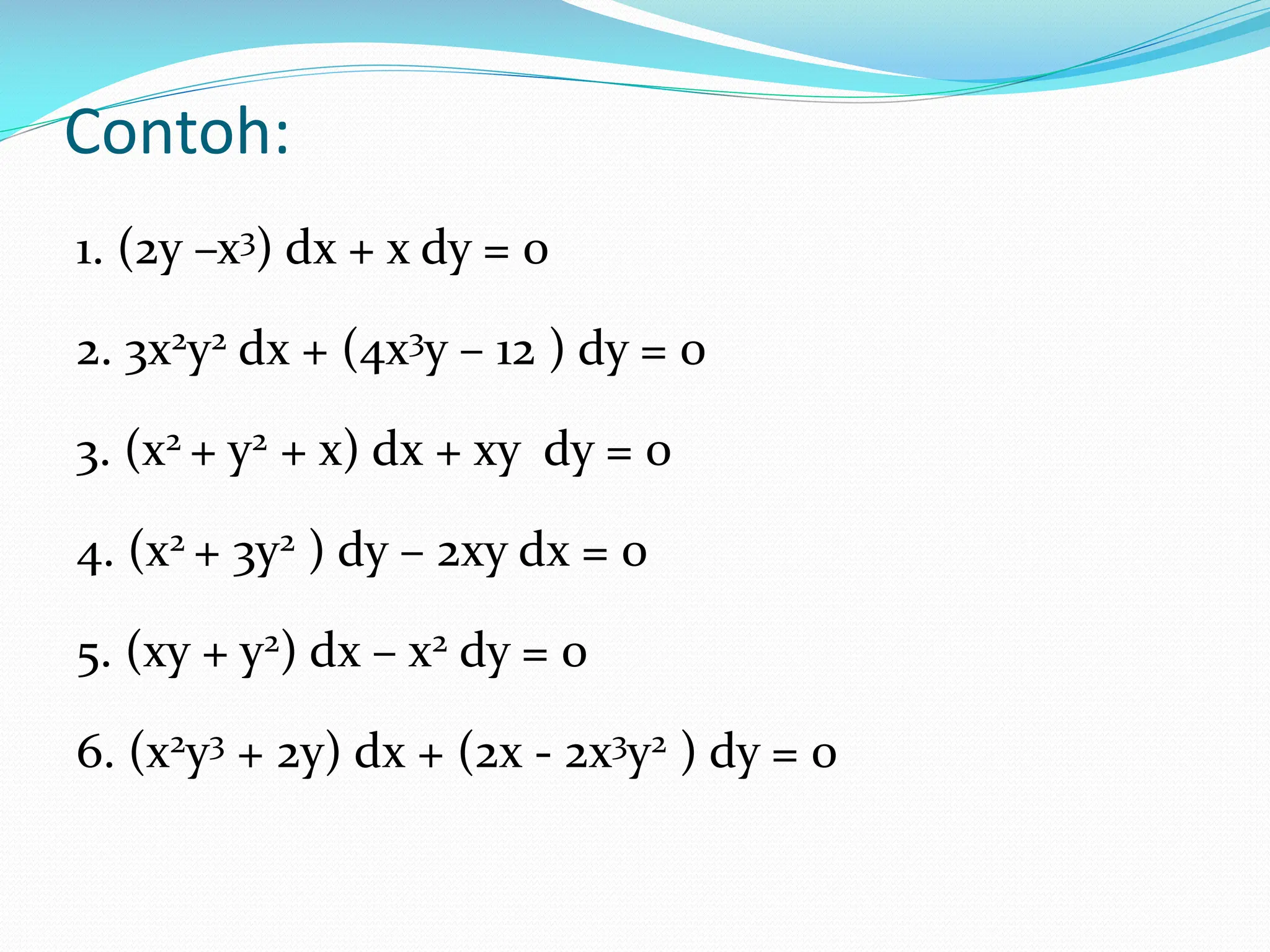Contoh:
1. (2y –x3) dx + x dy = 0
2. 3x2y2 dx + (4x3y – 12 ) dy = 0
3. (x2 + y2 + x) dx + xy dy = 0
4. (x2 + 3y2 ) dy – 2xy dx = 0
5. (xy + y2) dx – x2 dy = 0
6. (x2y3 + 2y) dx + (2x - 2x3y2 ) dy = 0
 