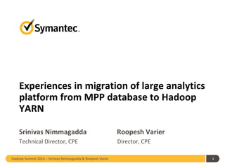Hadoop Summit 2014 – Srinivas Nimmagadda & Roopesh Varier 1
Experiences in migration of large analytics
platform from MPP database to Hadoop
YARN
Srinivas Nimmagadda Roopesh Varier
Technical Director, CPE Director, CPE
 
