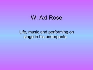W. Axl Rose L ife, music and performing on stage in his underpants.   