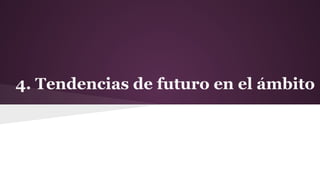 4. Tendencias de futuro en el ambito
́
.

 