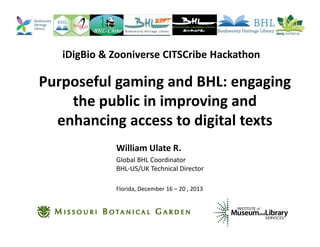 iDigBio & Zooniverse CITSCribe Hackathon

Purposeful gaming and BHL: engaging
the public in improving and
enhancing access to digital texts
William Ulate R.
Global BHL Coordinator
BHL-US/UK Technical Director
Florida, December 16 – 20 , 2013

 