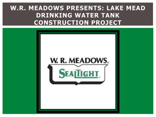 W.R. MEADOWS PRESENTS: LAKE MEAD
DRINKING WATER TANK
CONSTRUCTION PROJECT

 