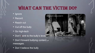 What can the victim do?
• Ignore
• Record
• Reach out
• Cut off the bully
• Go high-tech
• Don’t -sink to the bully’s level.
• Don’t forward bullying content or

http://weheartit.com/entry/43868178

messages.

•

Don´t believe the bully

 