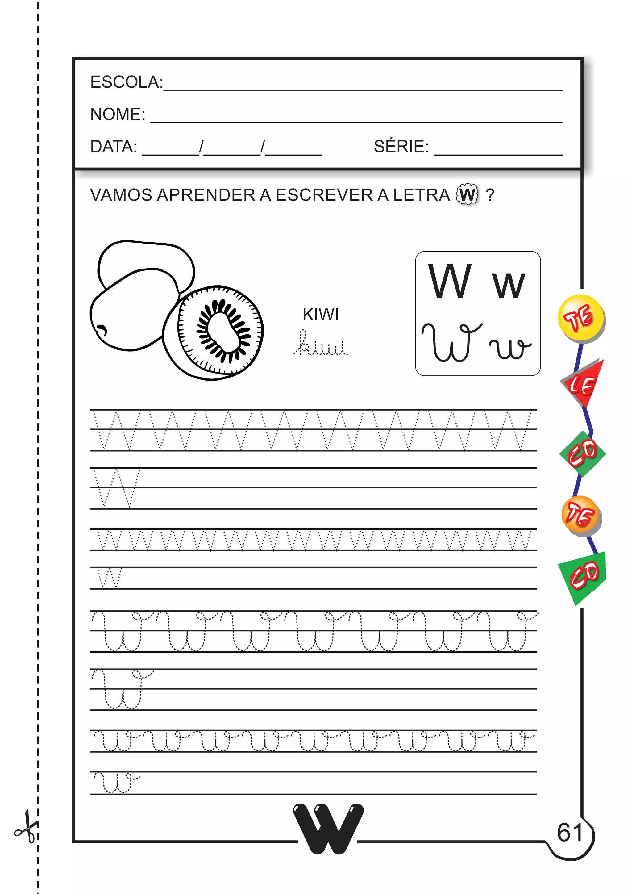61
W
W w
ESCOLA:___________________________________________
NOME: ____________________________________________
DATA: ______/______/______ SÉRIE: ______________
CO
TE
CO
TE
LE
VAMOS APRENDER A ESCREVER A LETRA W ?
KIWI
 