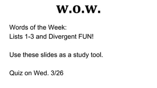 w.o.w.
Words of the Week:
Lists 1-3 and Divergent FUN!
Use these slides as a study tool.
Quiz on Wed. 3/26
 