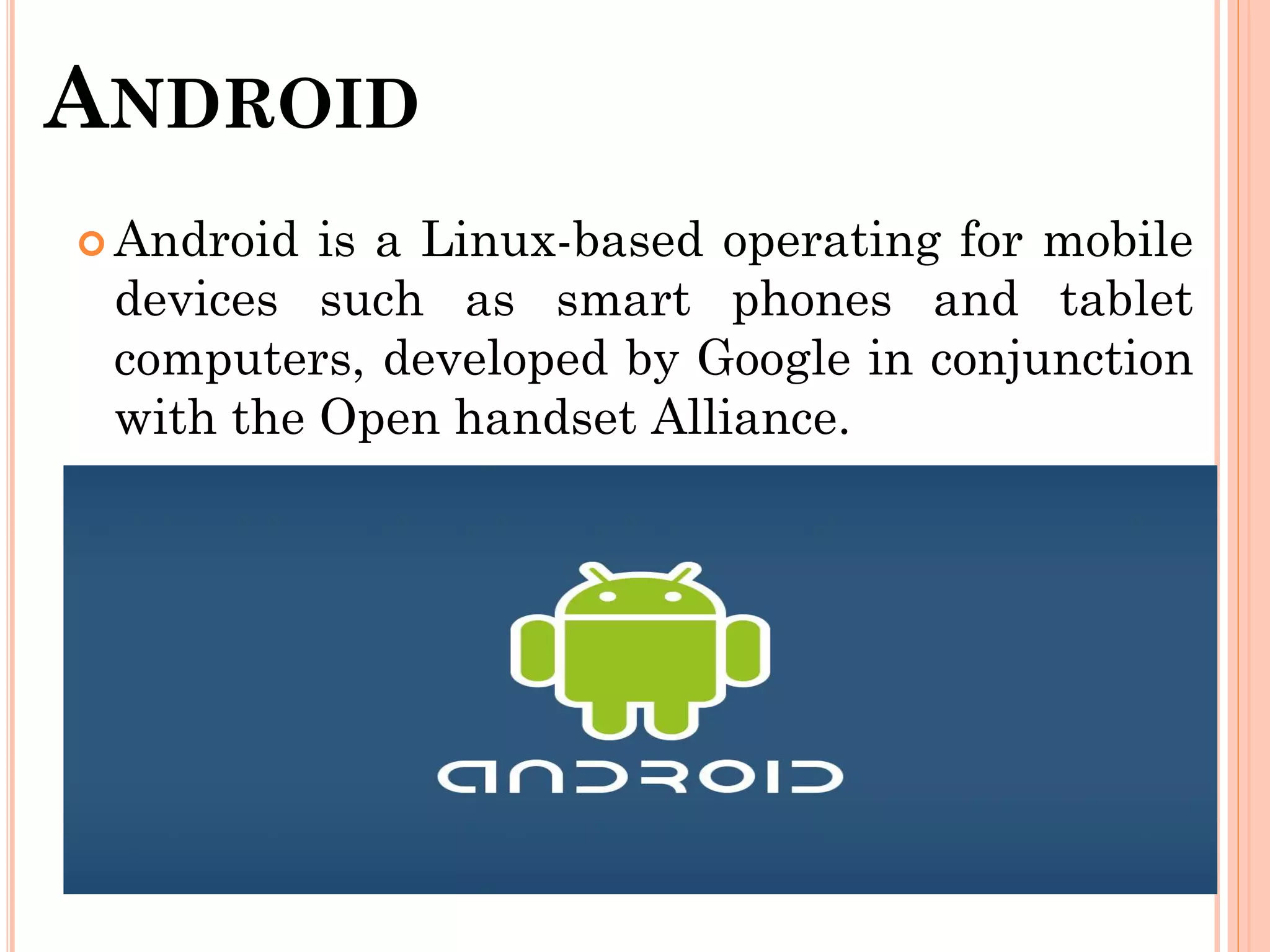 ANDROID
 Android is a Linux-based operating for mobile
devices such as smart phones and tablet
computers, developed by Google in conjunction
with the Open handset Alliance.
 