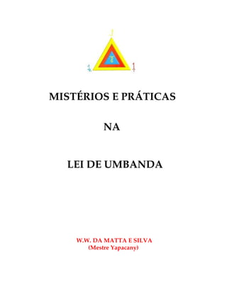 MISTÉRIOS E PRÁTICAS 
NA 
LEI DE UMBANDA 
W.W. DA MATTA E SILVA 
(Mestre Yapacany) 
 