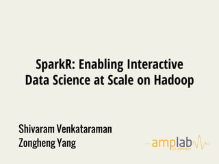SparkR: Enabling Interactive
Data Science at Scale on Hadoop
Shivaram Venkataraman
Zongheng Yang
 