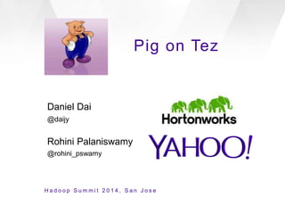 Pig on Tez
Daniel Dai
@daijy
Rohini Palaniswamy
@rohini_pswamy
H a d o o p S u m m i t 2 0 1 4 , S a n J o s e
 