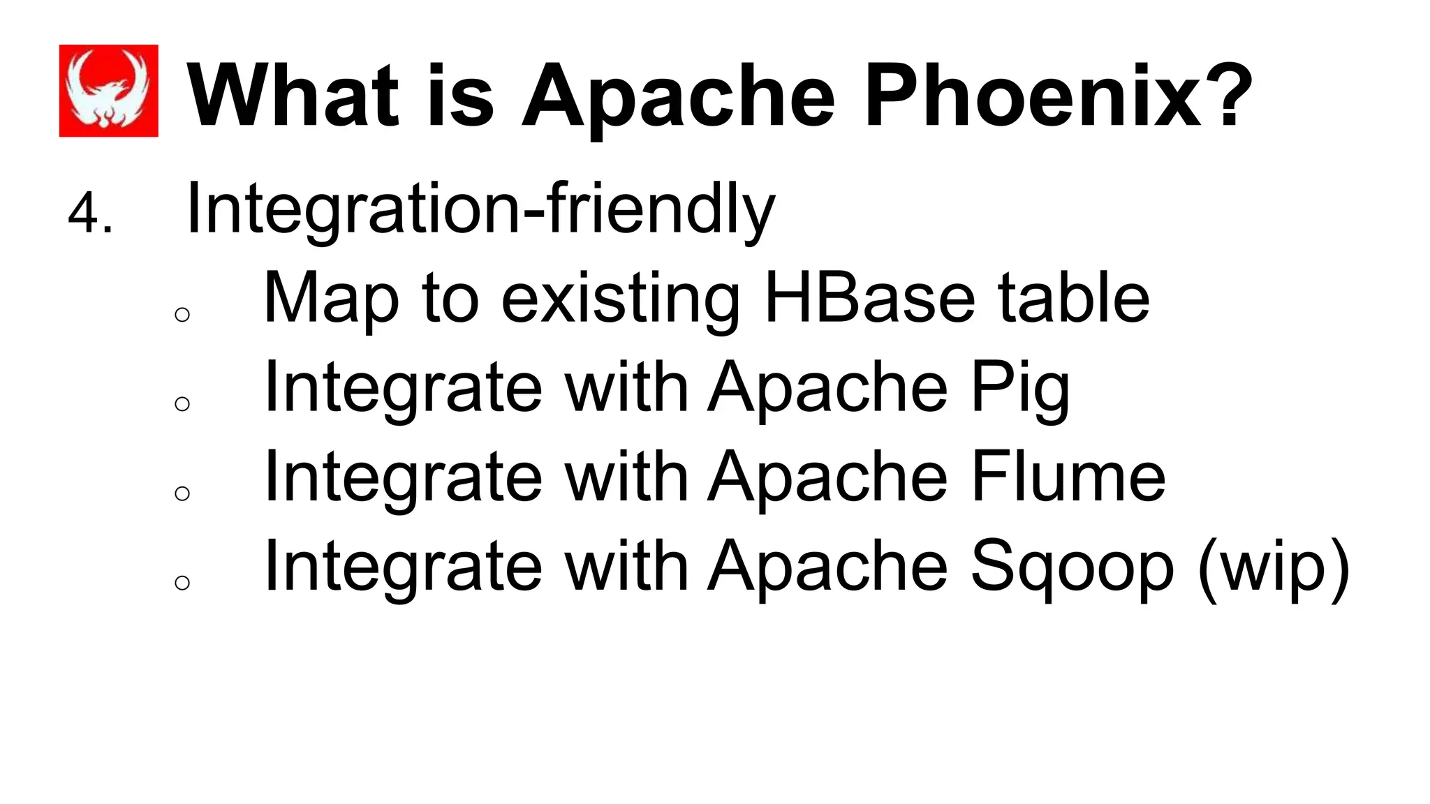 What is Apache Phoenix?
Completed
4. Integration-friendly
o Map to existing HBase table
o Integrate with Apache Pig
o Integrate with Apache Flume
o Integrate with Apache Sqoop (wip)
 