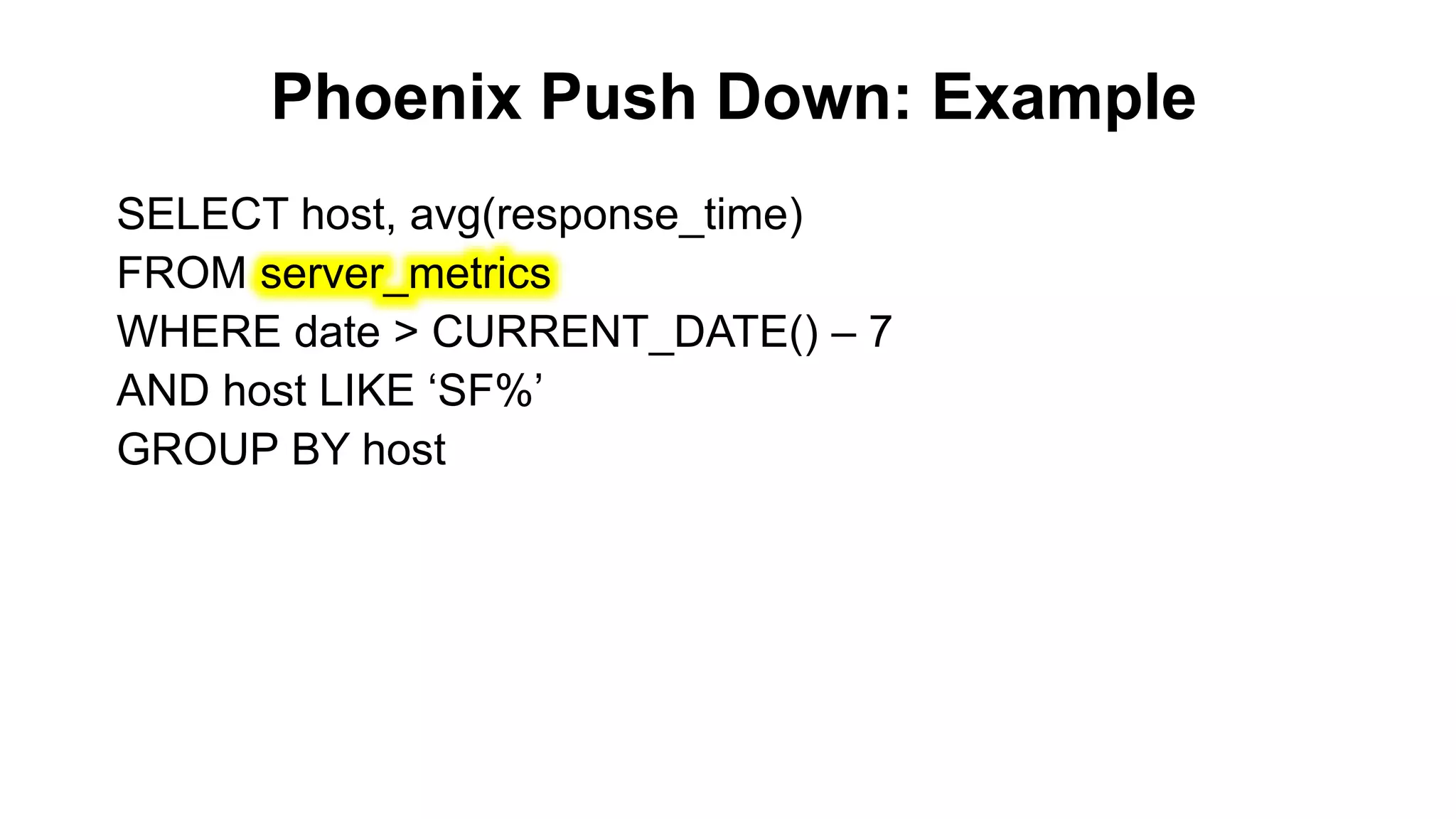 Phoenix Push Down: Example
Completed
SELECT host, avg(response_time)
FROM server_metrics
WHERE date > CURRENT_DATE() – 7
AND host LIKE ‘SF%’
GROUP BY host
 