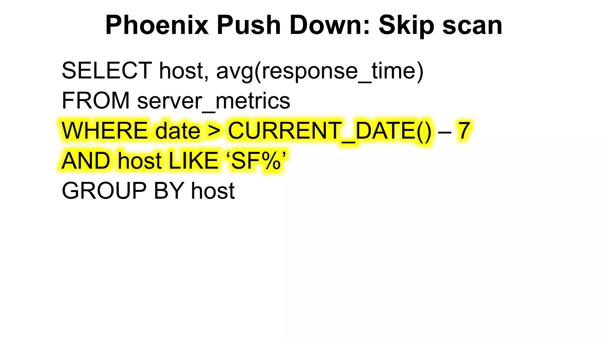 Phoenix Push Down: Skip scan
SELECT host, avg(response_time)
FROM server_metrics
WHERE date > CURRENT_DATE() – 7
AND host LIKE ‘SF%’
GROUP BY host
 