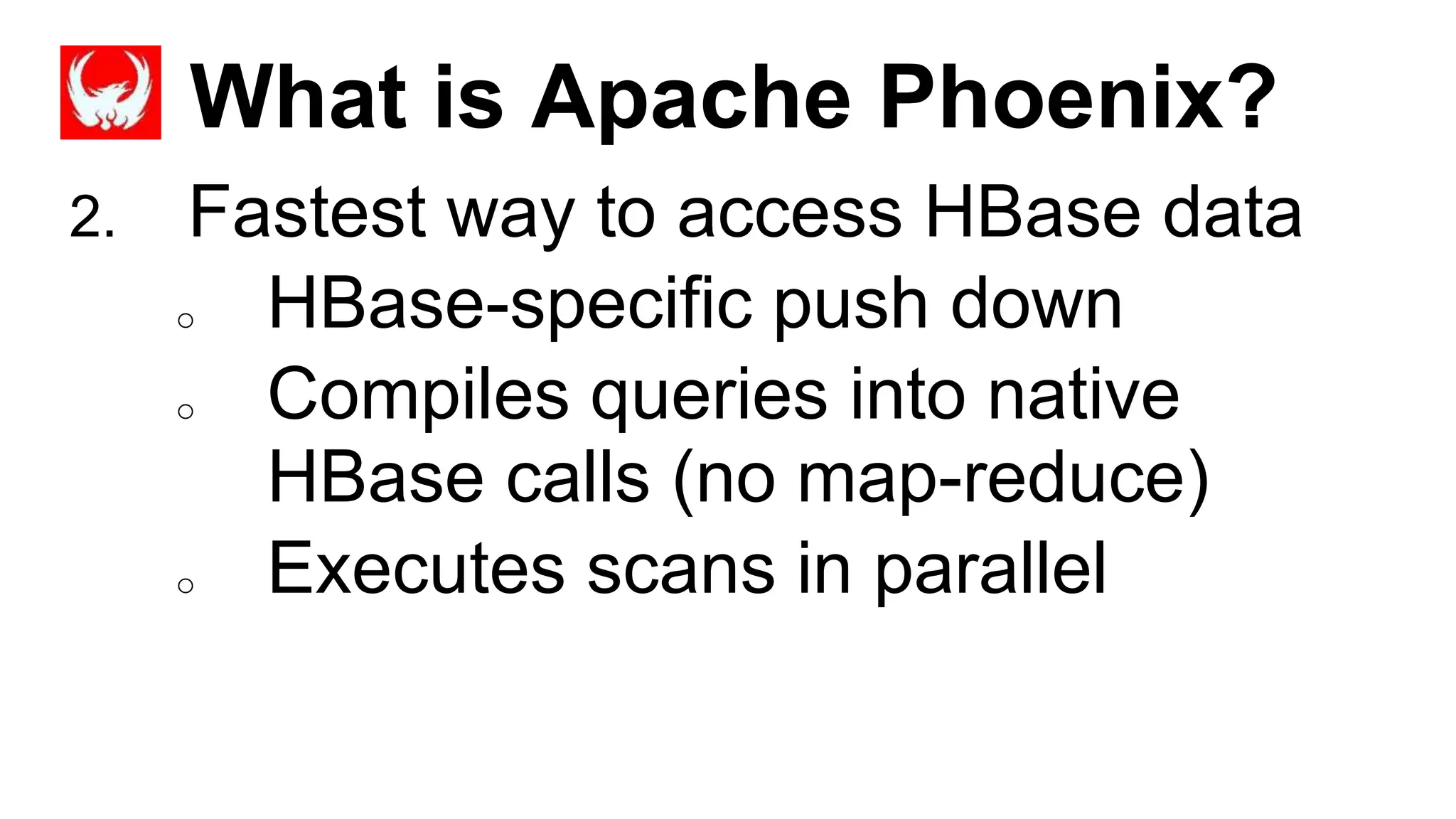 What is Apache Phoenix?
Completed
2. Fastest way to access HBase data
o HBase-specific push down
o Compiles queries into native
HBase calls (no map-reduce)
o Executes scans in parallel
 