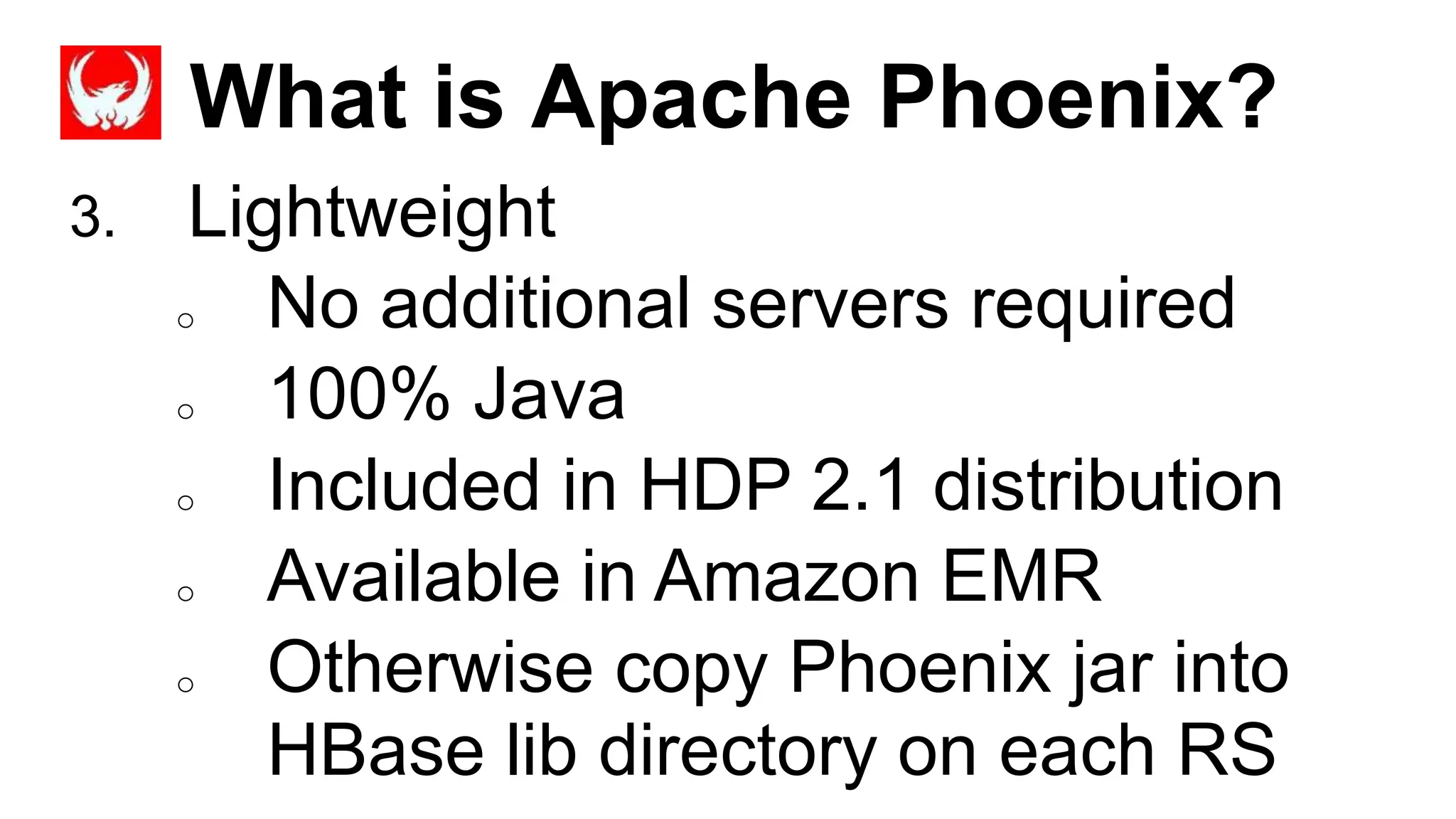 What is Apache Phoenix?
Completed
3. Lightweight
o No additional servers required
o 100% Java
o Included in HDP 2.1 distribution
o Available in Amazon EMR
o Otherwise copy Phoenix jar into
HBase lib directory on each RS
 
