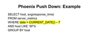 Phoenix Push Down: Example
Completed
SELECT host, avg(response_time)
FROM server_metrics
WHERE date > CURRENT_DATE() – 7
AND host LIKE ‘SF%’
GROUP BY host
 