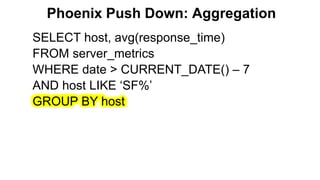 Phoenix Push Down: Aggregation
SELECT host, avg(response_time)
FROM server_metrics
WHERE date > CURRENT_DATE() – 7
AND host LIKE ‘SF%’
GROUP BY host
 