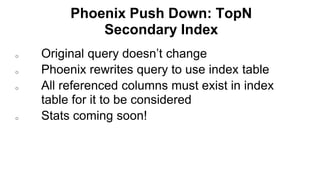 Phoenix Push Down: TopN
Secondary Index
Completed
o Original query doesn’t change
o Phoenix rewrites query to use index table
o All referenced columns must exist in index
table for it to be considered
o Stats coming soon!
 