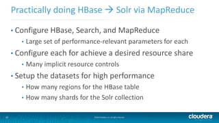 32 ©2014 Cloudera, Inc. All rights reserved.
• Configure HBase, Search, and MapReduce
• Large set of performance-relevant parameters for each
• Configure each for achieve a desired resource share
• Many implicit resource controls
• Setup the datasets for high performance
• How many regions for the HBase table
• How many shards for the Solr collection
Practically doing HBase  Solr via MapReduce
 