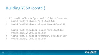 40
Building YCSB (contd.)
diff --git a/hbase/pom.xml b/hbase/pom.xml
- <artifactId>hbase</artifactId>
+ <artifactId>hbase-client</artifactId>
- <artifactId>hadoop-core</artifactId>
- <version>1.0.0</version>
+ <artifactId>hadoop-common</artifactId>
+ <version>2.3.0</version>
 