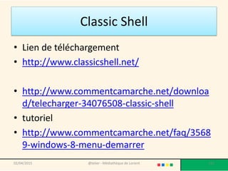 Classic Shell
• Lien de téléchargement
• http://www.classicshell.net/
• http://www.commentcamarche.net/downloa
d/telecharger-34076508-classic-shell
• tutoriel
• http://www.commentcamarche.net/faq/3568
9-windows-8-menu-demarrer
02/04/2015 @telier - Médiathèque de Lorient 112
 