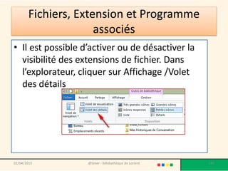 Fichiers, Extension et Programme
associés
• Il est possible d’activer ou de désactiver la
visibilité des extensions de fichier. Dans
l’explorateur, cliquer sur Affichage /Volet
des détails
@telier - Médiathèque de Lorient 14302/04/2015
 