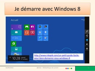 Je démarre avec Windows 8
02/04/2015 @telier - Médiathèque de Lorient 15
http://www.nikopik.com/un-petit-guide-facile-
pour-bien-demarrer-sous-windows-8
 