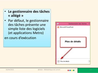 • Le gestionnaire des tâches
« allégé »
• Par défaut, le gestionnaire
des tâches présente une
simple liste des logiciels
(et applications Metro)
en cours d’exécution
02/04/2015 @telier - Médiathèque de Lorient 171
 