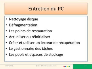 Entretien du PC
• Nettoyage disque
• Défragmentation
• Les points de restauration
• Actualiser ou réinitialiser
• Créer et utiliser un lecteur de récupération
• Le gestionnaire des tâches
• Les pools et espaces de stockage
02/04/2015 @telier - Médiathèque de Lorient 179
 