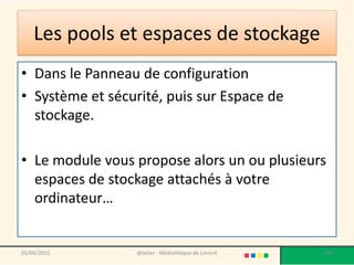 Les pools et espaces de stockage
• Dans le Panneau de configuration
• Système et sécurité, puis sur Espace de
stockage.
• Le module vous propose alors un ou plusieurs
espaces de stockage attachés à votre
ordinateur…
02/04/2015 @telier - Médiathèque de Lorient 188
 